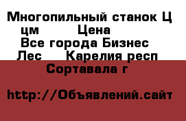  Многопильный станок Ц6 (цм-200) › Цена ­ 550 000 - Все города Бизнес » Лес   . Карелия респ.,Сортавала г.